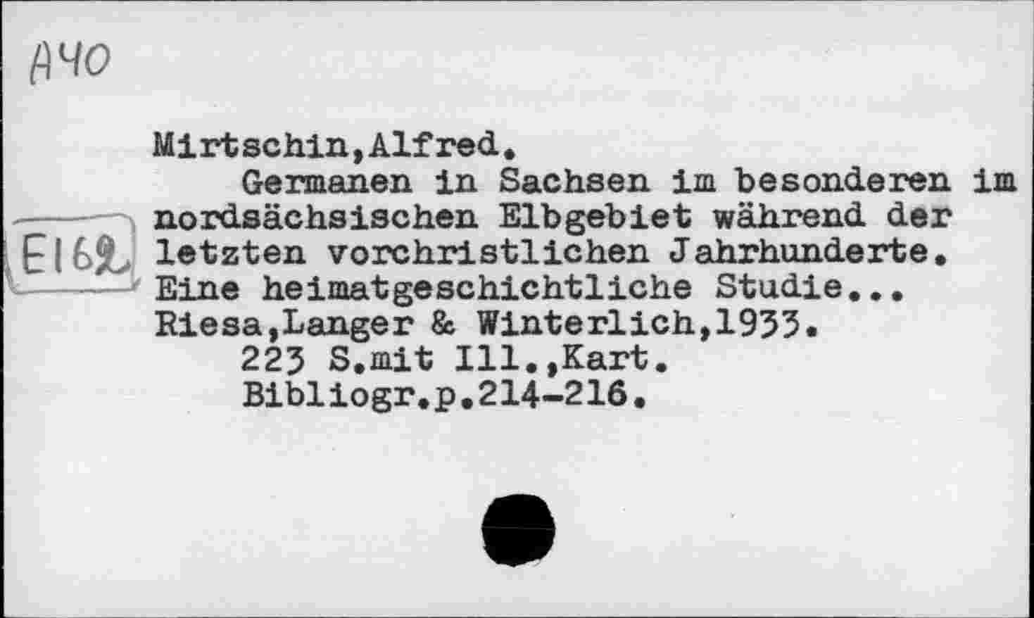 ﻿fl 40
Mirt schin,Alfred.
Germanen in Sachsen im besonderen im
------- nordsächsischen Elbgebiet während der
letzten vorchristlichen Jahrhunderte.
1-----'Eine heimatgeschichtliche Studie...
Riesa,Langer & Winterlich,1933.
223 S.mit Ill.,Kart.
Bibiiogr.p.214-216.